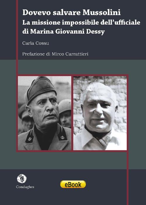 Dovevo salvare Mussolini. La missione impossibile dell'ufficiale di Marina Giovanni Dessy - Carla Cossu - ebook
