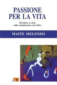 Passione per la vita. Diventare se stessi nella comunicazione con l'altro - Maite Melendo - copertina