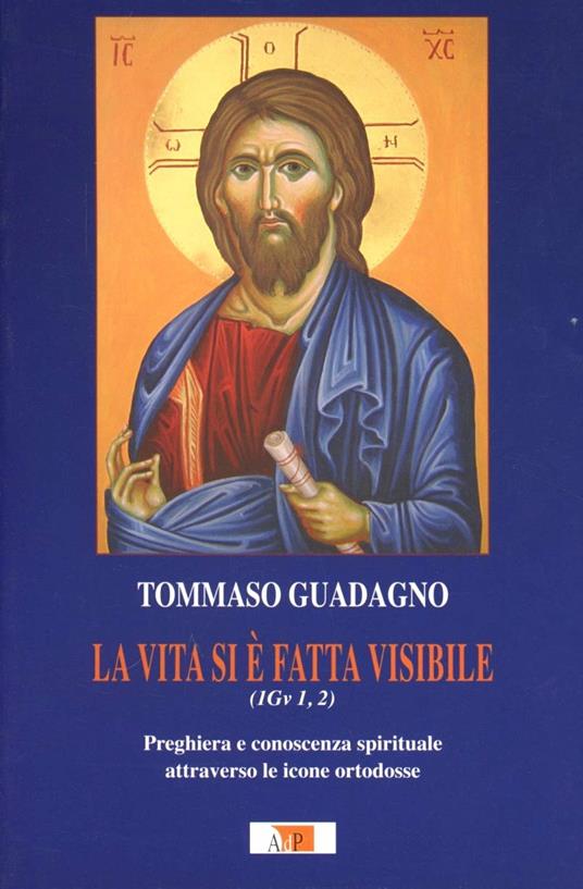 La vita si è fatta visibile (1Gv 1,2). Preghiera e conoscenza spirituale attraverso le icone ortodosse - Tommaso Guadagno - copertina