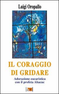 Il coraggio di gridare. Adorazione eucaristica con il profeta Abacuc - Luigi Oropallo - copertina