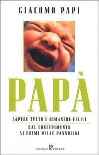 Papà. Sapere tutto e rimanere felici. Dal concepimento ai primi mille pannolini - Giacomo Papi - copertina