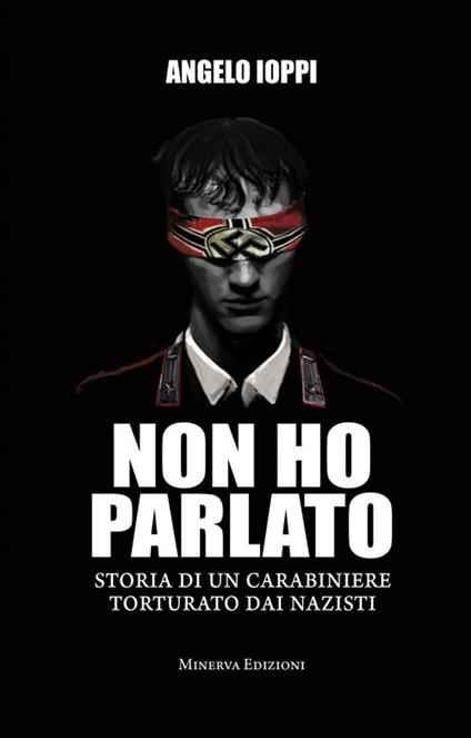 Non ho parlato. Storia di una carabiniere torturato dai nazisti - Angelo Ioppi - copertina