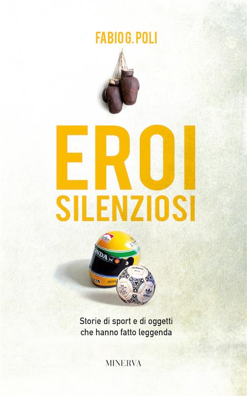 Eroi silenziosi. Storie di sport e di oggetti che hanno fatto leggenda - Fabio G. Poli - copertina