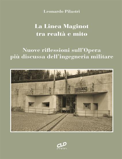 La linea Maginot tra realtà e mito. Nuove riflessioni sull'opera più discussa dell'ingegneria militare - Leonardo Pilastri - copertina