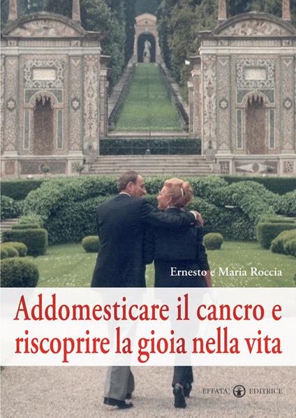 Addomesticare il cancro e riscoprire la gioia nella vita - Ernesto Roccia,Maria Roccia - copertina