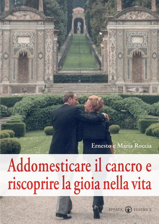Addomesticare il cancro e riscoprire la gioia nella vita - Ernesto Roccia,Maria Roccia - copertina