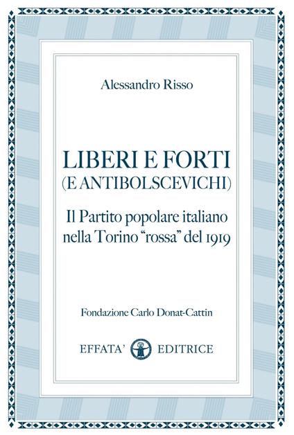 Liberi e forti (e antibolscevichi). Il Partito Popolare Italiano nella Torino «rossa» del 1919 - Alessandro Risso - copertina