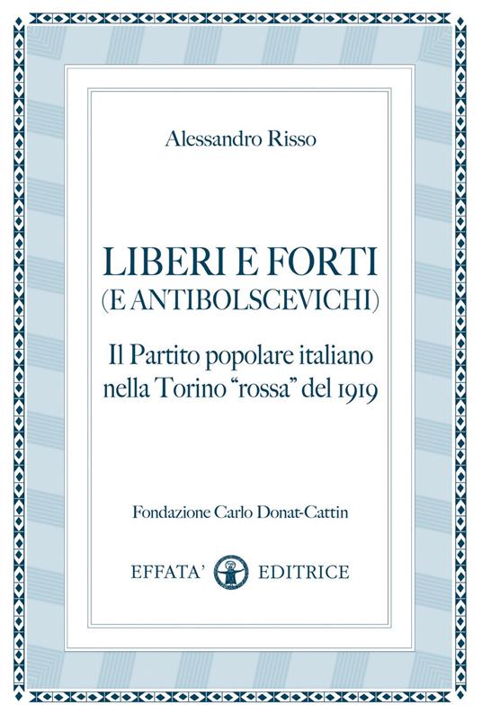 Liberi e forti (e antibolscevichi). Il Partito Popolare Italiano nella Torino «rossa» del 1919 - Alessandro Risso - copertina