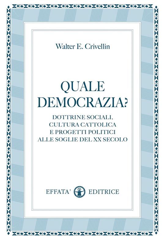 Quale democrazia? Dottrina sociale cristiana e programmi politici alle soglie del XX secolo - Walter E. Crivellin - copertina