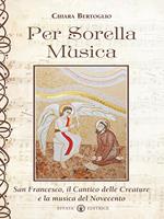 Per sorella musica. San Francesco, il Cantico delle Creature e la musica del Novecento