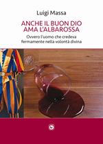 Anche il buon Dio ama l'albarossa. Ovvero l'uomo che credeva fermamente nella volontà divina