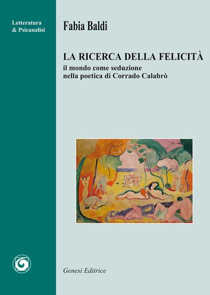 La ricerca della felicità. Il mondo come seduzione nella poetica di Corrado Calabrò - Fabia Baldi - copertina