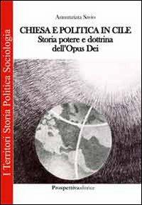 Chiesa e politica in Cile. Storia, potere e dottrina dell'Opus Dei - Annunziata Savio - copertina