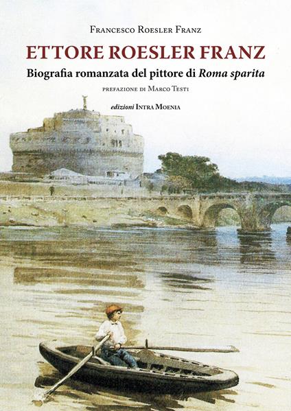 Ettore Roesler Franz. Biografia romanzata del pittore di Roma sparita - Francesco Roesler Franz - copertina