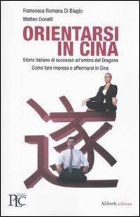 Orientarsi in Cina. Storie italiane di successo all'ombra del Dragone. Come fare impresa e affermarsi in Cina - Matteo Donelli,Francesca R. Di Biagio - copertina