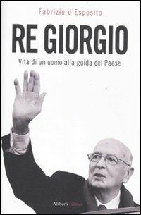 Re Giorgio. Vita di un uomo alla guida di un Paese - Fabrizio D'Esposito - copertina