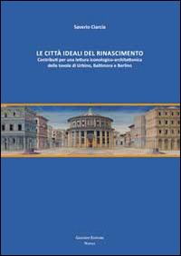 Le città ideali del Rinascimento. Contributi per una lettura iconologico-architettonica delle tavole di Urbino, Baltimora e Berlino - Saverio Ciarcia - copertina