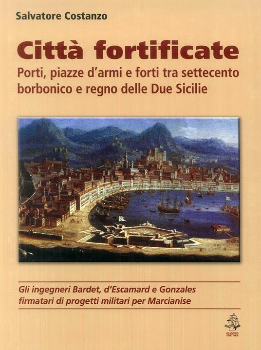 Città fortificate: porti, piazze d'armi e forti tra Settecento borbonico e regno delle Due Sicilie - Salvatore Costanzo - copertina