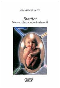 Bioetica. Nuova scienza, nuovi orizzonti - Annarita De Santis - copertina