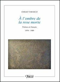 À l'ombre de la rose morte. Poèmes en français 1979-1989 - Emilio Tabasco - copertina