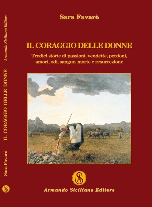 Il coraggio delle donne. Tredici storie di passione, vendette, perdoni, amori, odi, sangue, morte e resurrezione - Sara Favarò - copertina