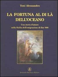 La fortuna al di là dell'oceano. Una storia d'amore nella Sicilia dell'emigrazione di fine Ottocento - Alessandro Toni - copertina
