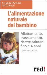 L' alimentazione naturale del bambino. Allattamento, svezzamento, ricette salutari fino ai 6 anni - Tiziana Valpiana - copertina