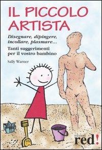 Il piccolo artista. Disegnare, dipingere, incollare, plasmare... Tanti suggerimenti per il vostro bambino - Sally Warner - copertina