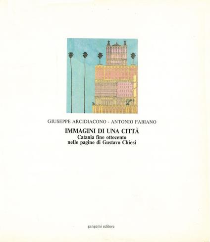 Immagini di una città. Catania fine Ottocento nelle pagine di Gustavo Chiesi - Giuseppe Arcidiacono,Antonio Fabiano - copertina