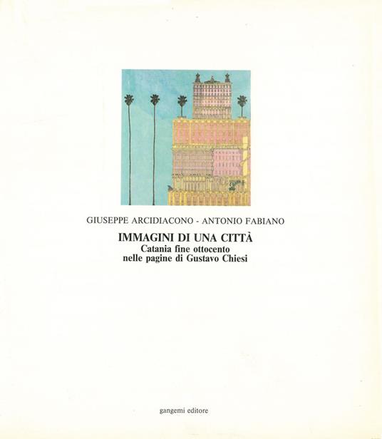 Immagini di una città. Catania fine Ottocento nelle pagine di Gustavo Chiesi - Giuseppe Arcidiacono,Antonio Fabiano - copertina