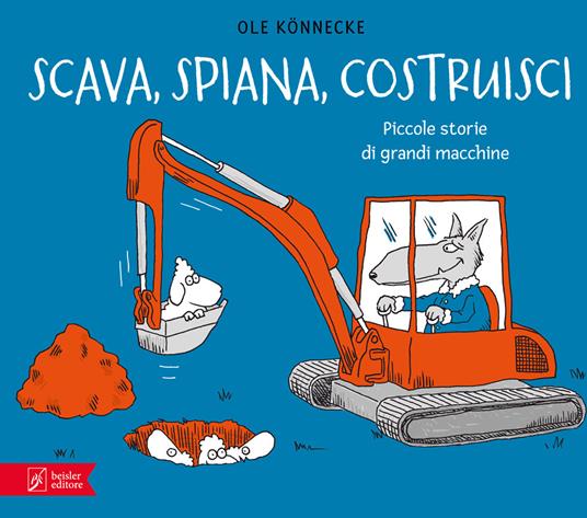 Scava, spiana, costruisci. Piccole storie di grandi macchine. Ediz. illustrata - Ole Könnecke - copertina