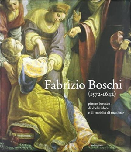 Fabrizio Boschi (1572-1642). Pittore barocco di «belle idee» e di «nobiltà di maniera» - Riccardo Spinelli - 2