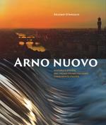 Arno nuovo. Natura e storia del primo fiume italiano finalmente pulito
