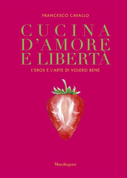 Cucina d'amore e libertà. L'eros e l'arte di volersi bene - Francesco Cavallo - copertina