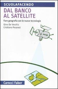 Dal banco al satellite. Fare geografia con le nuove tecnologie. Ediz. illustrata - Gino De Vecchis,Cristiano Pesaresi - copertina