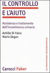 Il controllo e l'aiuto. Assistenza e trattamento dell'incontinenza urinaria - Mario Degan,Achille Di Falco - copertina