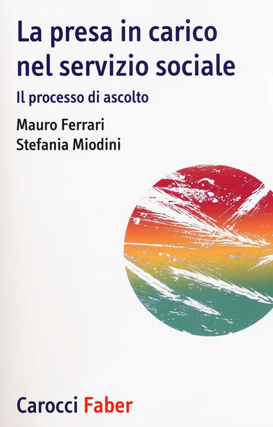 La presa in carico nel servizio sociale. Il processo di ascolto - Mauro Ferrari,Stefania Miodini - copertina