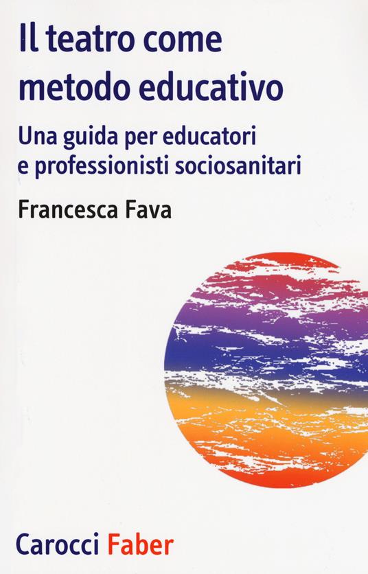 Il teatro come metodo educativo. Una guida per educatori e professionisti socioanitari - Francesca Fava - copertina
