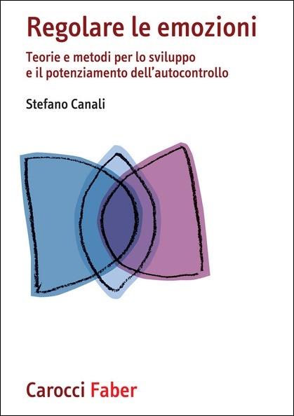 Regolare le emozioni. Teorie e metodi per lo sviluppo e il potenziamento dell’autocontrollo - Stefano Canali - copertina