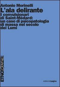 L' ala delirante. I convulsionari di Saint-Médard: un caso di psicopatologia di massa nel secolo dei Lumi - Antonio Morinelli - copertina