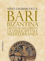 Bari bizantina. Origine, declino, eredità di una capitale mediterranea