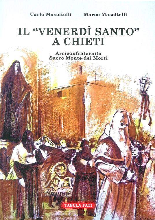 Il Venerdi Santo a Chieti. Arciconfraternita Sacro Monte dei Morti - Carlo Mascitelli,Marco Mascitelli - copertina