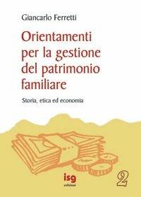 Orientamenti per la gestione del patrimonio familiare. Storia, etica ed economia - Giancarlo Ferretti - copertina