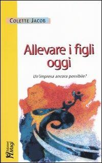 Allevare i figli oggi. Un'impresa ancora possibile? - Colette Jacob - copertina