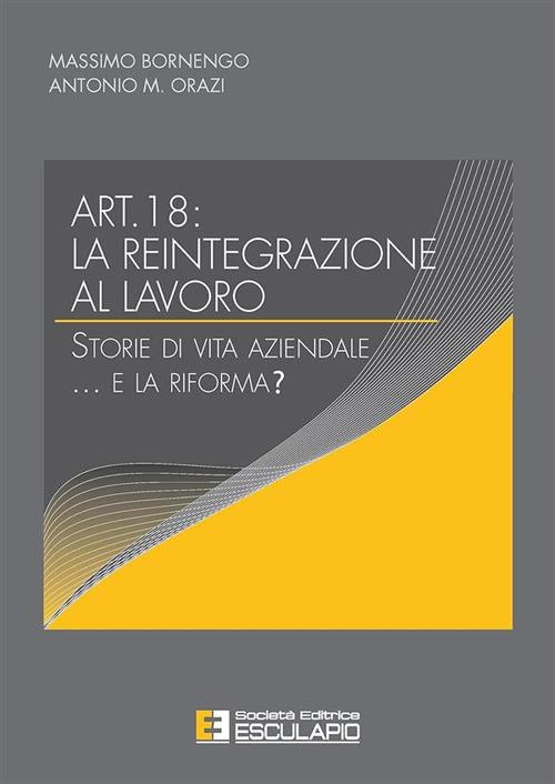 Articolo 18. La reintegrazione al lavoro. Storie di vita aziendale... e la riforma? - Massimo Bornengo,Antonio M. Orazi - copertina
