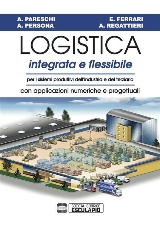 Logistica integrata e flessibile. Per i sistemi produttivi dell'industria e del terziario. Con applicazioni numeriche e progettuali - Emilio Ferrari,Arrigo Pareschi,Alessandro Persona,Alberto Regattieri - ebook