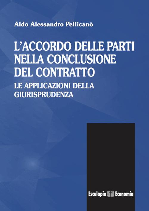 L' accordo delle parti nella conclusione del contratto. Le applicazioni della giurisprudenza - Aldo A. Pellicanò - copertina