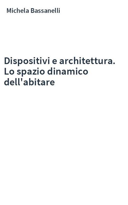Dispositivi e architettura. Lo spazio dinamico dell'abitare - Michela Bassanelli - copertina