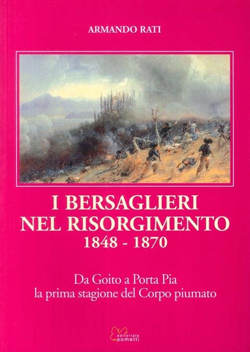 I bersaglieri nel Risorgimento 1848-1870. Da Goito a Porta Pia la prima stagione del corpo piumato - Armando Rati - copertina