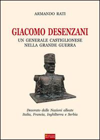 Giacomo Desenzani. Un generale castiglionese nella grande guerra - Armando Rati - copertina